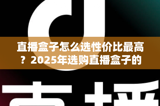 直播盒子怎么选性价比最高？2025年选购直播盒子的全维度避坑指南与实用推荐