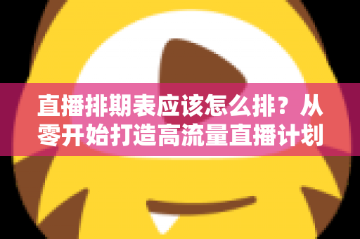 直播排期表应该怎么排？从零开始打造高流量直播计划的完整指南