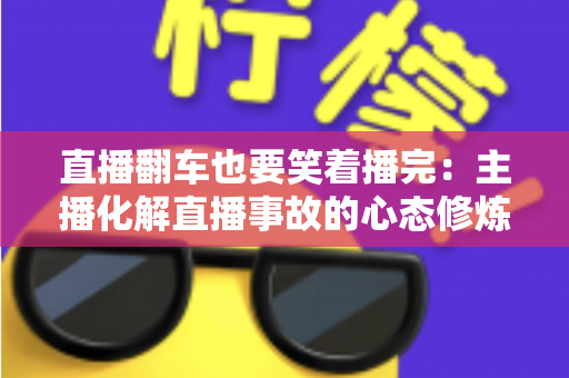 直播翻车也要笑着播完：主播化解直播事故的心态修炼与实战指南