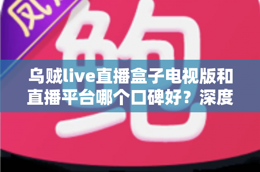 乌贼live直播盒子电视版和直播平台哪个口碑好?深度对比帮你选对大屏观影方案 乌贼live直播盒子电视版和直播平台哪个口碑好?深度对比帮你选对大屏观影方案