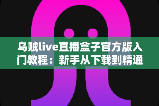 乌贼live直播盒子官方版入门教程：新手从下载到精通的完整上手指南