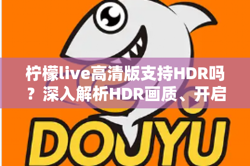 柠檬live高清版支持HDR吗？深入解析HDR画质、开启条件与常见问题全指南