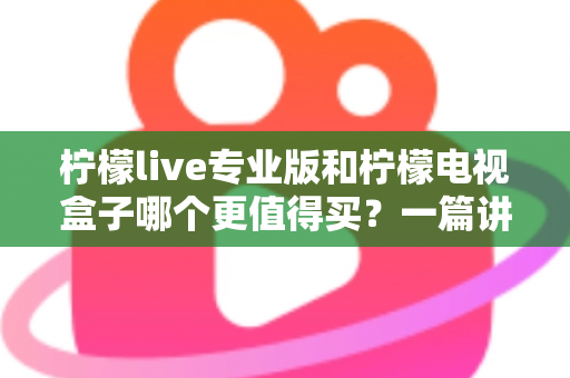 柠檬live专业版和柠檬电视盒子哪个更值得买？一篇讲透选购逻辑的深度对比指南