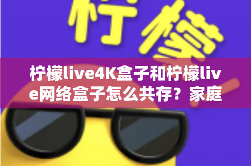 柠檬live4K盒子和柠檬live网络盒子怎么共存?家庭双盒子共用全攻略:分区部署、网络优化与常见问题一次讲清 柠檬live4K盒子和柠檬live网络盒子怎么共存?家庭双盒子共用全攻略:分区部署、网络优化与常见问题一次讲清