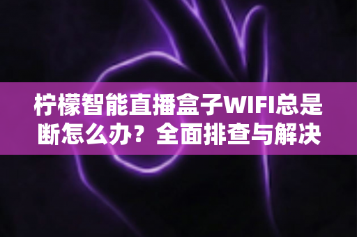 柠檬智能直播盒子WIFI总是断怎么办?全面排查与解决指南 柠檬智能直播盒子WIFI总是断怎么办?全面排查与解决指南