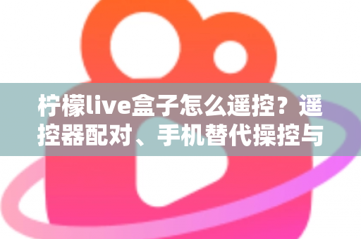 柠檬live盒子怎么遥控？遥控器配对、手机替代操控与故障排查一站式实用指南