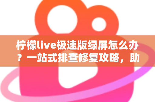 柠檬live极速版绿屏怎么办?一站式排查修复攻略,助你快速恢复流畅直播体验 柠檬live极速版绿屏怎么办?一站式排查修复攻略,助你快速恢复流畅直播体验