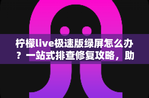 柠檬live极速版绿屏怎么办？一站式排查修复攻略，助你快速恢复流畅直播体验