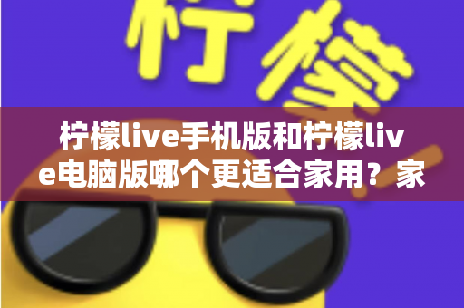 柠檬live手机版和柠檬live电脑版哪个更适合家用？家庭娱乐场景全面对比指南