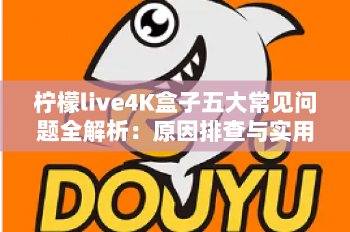柠檬live4K盒子五大常见问题全解析：原因排查与实用解决方案一站式指南