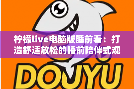 柠檬live电脑版睡前看：打造舒适放松的睡前陪伴式观影新体验