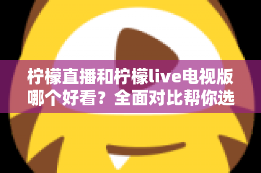 柠檬直播和柠檬live电视版哪个好看？全面对比帮你选出最适合的观影选择