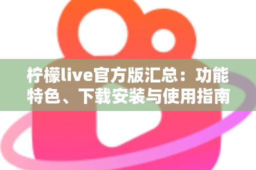 柠檬live官方版汇总：功能特色、下载安装与使用指南全解析