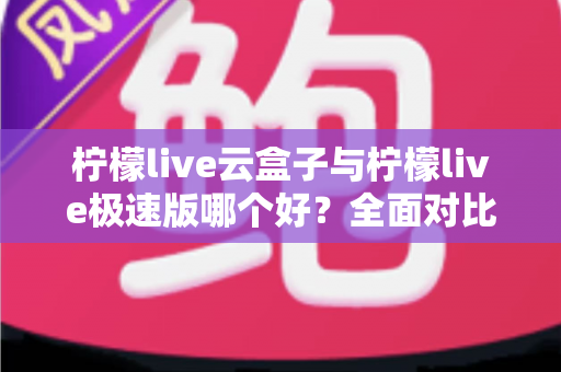 柠檬live云盒子与柠檬live极速版哪个好?全面对比评测帮你找到最适合的追剧看直播神器 柠檬live云盒子与柠檬live极速版哪个好?全面对比评测帮你找到最适合的追剧看直播神器