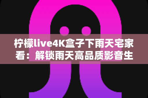 柠檬live4K盒子下雨天宅家看:解锁雨天高品质影音生活的完美指南 柠檬live4K盒子下雨天宅家看:解锁雨天高品质影音生活的完美指南
