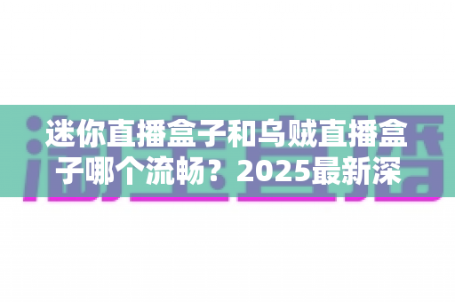 迷你直播盒子和乌贼直播盒子哪个流畅?2025最新深度对比评测与选购指南 迷你直播盒子和乌贼直播盒子哪个流畅?2025最新深度对比评测与选购指南