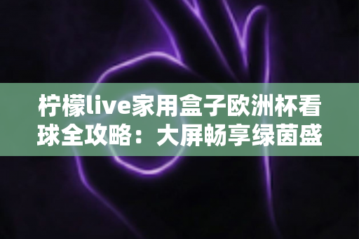 柠檬live家用盒子欧洲杯看球全攻略：大屏畅享绿茵盛宴的必备指南