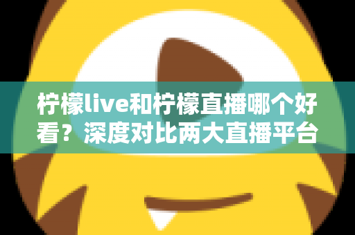柠檬live和柠檬直播哪个好看?深度对比两大直播平台,帮你找到心仪之选 柠檬live和柠檬直播哪个好看?深度对比两大直播平台,帮你找到心仪之选