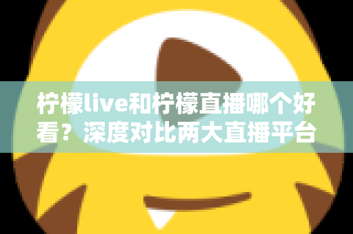 柠檬live和柠檬直播哪个好看?深度对比两大直播平台,帮你找到心仪之选 柠檬live和柠檬直播哪个好看?深度对比两大直播平台,帮你找到心仪之选