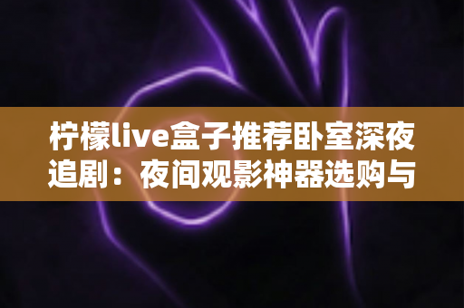柠檬live盒子推荐卧室深夜追剧：夜间观影神器选购与布置全攻略