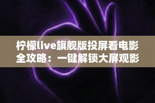 柠檬live旗舰版投屏看电影全攻略:一键解锁大屏观影新体验,轻松畅享影院级视听盛宴 柠檬live旗舰版投屏看电影全攻略:一键解锁大屏观影新体验,轻松畅享影院级视听盛宴