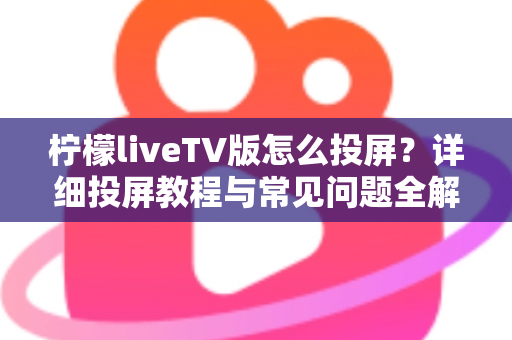 柠檬liveTV版怎么投屏？详细投屏教程与常见问题全解析