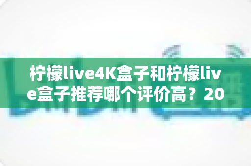 柠檬live4K盒子和柠檬live盒子推荐哪个评价高?2025年最全对比评测与真实口碑解析 柠檬live4K盒子和柠檬live盒子推荐哪个评价高?2025年最全对比评测与真实口碑解析