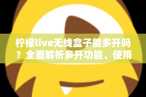 柠檬live无线盒子能多开吗？全面解析多开功能、使用限制与安全方案