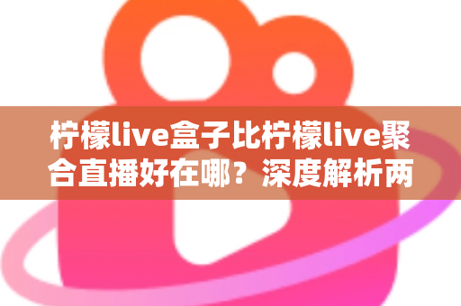 柠檬live盒子比柠檬live聚合直播好在哪?深度解析两者差异,帮你选出更适合的观赛神器 柠檬live盒子比柠檬live聚合直播好在哪?深度解析两者差异,帮你选出更适合的观赛神器