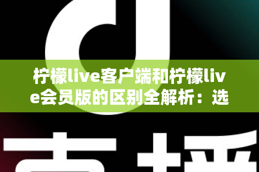 柠檬live客户端和柠檬live会员版的区别全解析：选对版本，解锁极致直播观看新体验