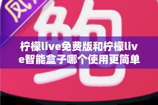 柠檬live免费版和柠檬live智能盒子哪个使用更简单?深度对比测评帮你选对不踩坑 柠檬live免费版和柠檬live智能盒子哪个使用更简单?深度对比测评帮你选对不踩坑
