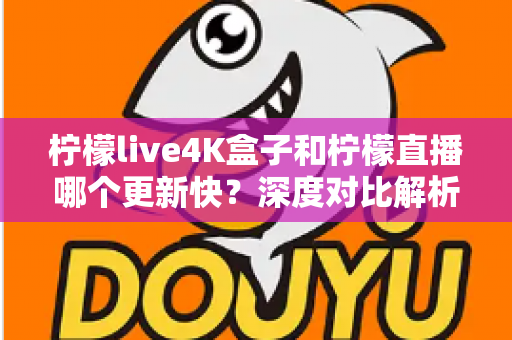 柠檬live4K盒子和柠檬直播哪个更新快？深度对比解析与选购指南