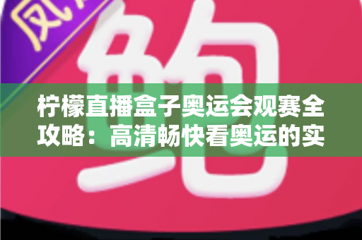 柠檬直播盒子奥运会观赛全攻略：高清畅快看奥运的实用指南