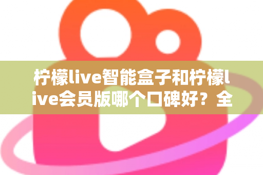 柠檬live智能盒子和柠檬live会员版哪个口碑好？全面对比评测助你轻松选对不踩坑