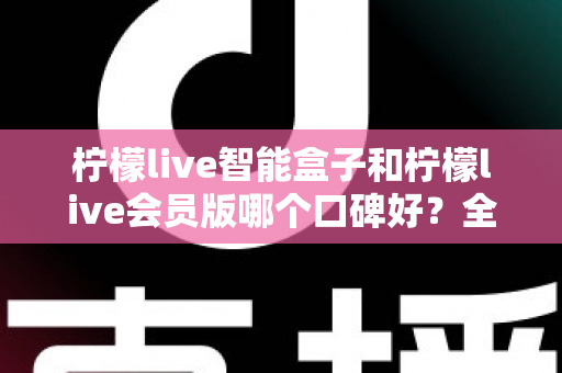 柠檬live智能盒子和柠檬live会员版哪个口碑好？全面对比评测助你轻松选对不踩坑