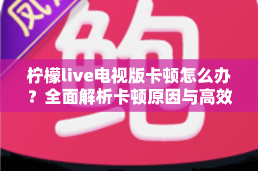 柠檬live电视版卡顿怎么办？全面解析卡顿原因与高效解决方法，让观影体验流畅升级