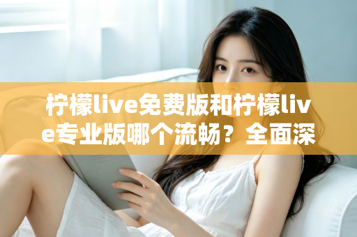 柠檬live免费版和柠檬live专业版哪个流畅？全面深度对比解析助你选出最佳版本
