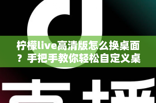 柠檬live高清版怎么换桌面?手把手教你轻松自定义桌面背景的完整攻略 柠檬live高清版怎么换桌面?手把手教你轻松自定义桌面背景的完整攻略