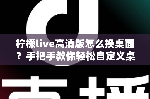 柠檬live高清版怎么换桌面?手把手教你轻松自定义桌面背景的完整攻略 柠檬live高清版怎么换桌面?手把手教你轻松自定义桌面背景的完整攻略