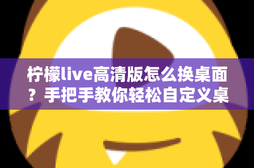 柠檬live高清版怎么换桌面？手把手教你轻松自定义桌面背景的完整攻略
