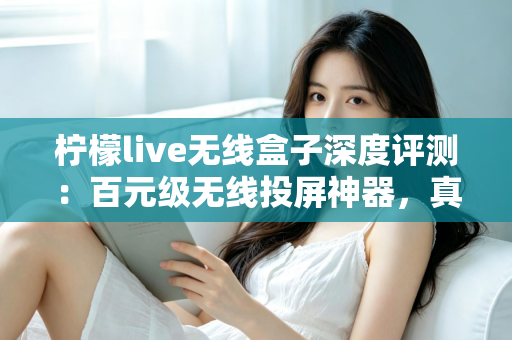 柠檬live无线盒子深度评测:百元级无线投屏神器,真的能让老电视秒变智慧大屏吗? 柠檬live无线盒子深度评测:百元级无线投屏神器,真的能让老电视秒变智慧大屏吗?