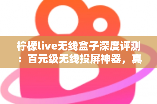 柠檬live无线盒子深度评测:百元级无线投屏神器,真的能让老电视秒变智慧大屏吗? 柠檬live无线盒子深度评测:百元级无线投屏神器,真的能让老电视秒变智慧大屏吗?