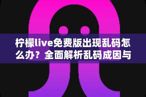柠檬live免费版出现乱码怎么办?全面解析乱码成因与实用修复指南,轻松恢复正常显示 柠檬live免费版出现乱码怎么办?全面解析乱码成因与实用修复指南,轻松恢复正常显示