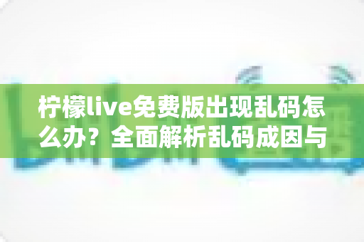 柠檬live免费版出现乱码怎么办？全面解析乱码成因与实用修复指南，轻松恢复正常显示