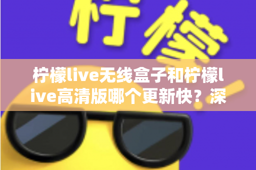 柠檬live无线盒子和柠檬live高清版哪个更新快?深度对比解析,帮你选对版本不踩坑 柠檬live无线盒子和柠檬live高清版哪个更新快?深度对比解析,帮你选对版本不踩坑
