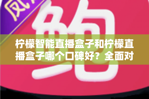 柠檬智能直播盒子和柠檬直播盒子哪个口碑好？全面对比帮你选对设备