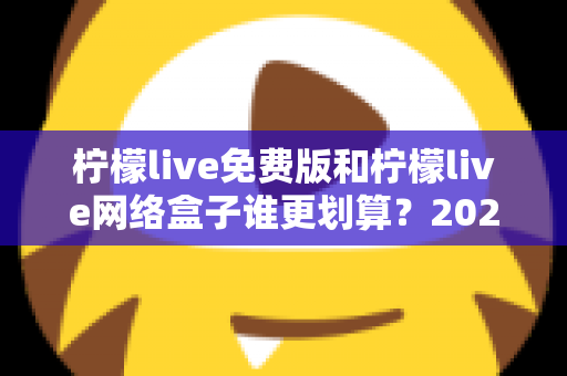 柠檬live免费版和柠檬live网络盒子谁更划算？2025年最全成本与体验对比指南
