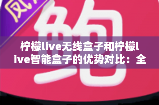 柠檬live无线盒子和柠檬live智能盒子的优势对比:全面解析助您选出最适合的观影神器 柠檬live无线盒子和柠檬live智能盒子的优势对比:全面解析助您选出最适合的观影神器