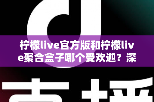 柠檬live官方版和柠檬live聚合盒子哪个受欢迎？深度对比分析帮你选对工具