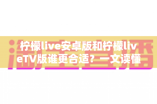 柠檬live安卓版和柠檬liveTV版谁更合适?一文读懂两大版本差异,选对版本不踩坑 柠檬live安卓版和柠檬liveTV版谁更合适?一文读懂两大版本差异,选对版本不踩坑